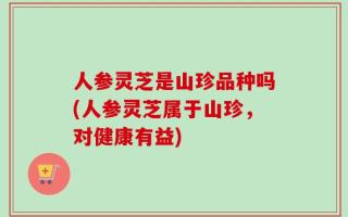 人参灵芝是山珍品种吗(人参灵芝属于山珍，对健康有益)