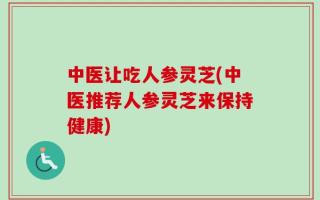 中医让吃人参灵芝(中医推荐人参灵芝来保持健康)