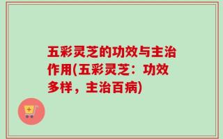 五彩灵芝的功效与主治作用(五彩灵芝：功效多样，主治百病)