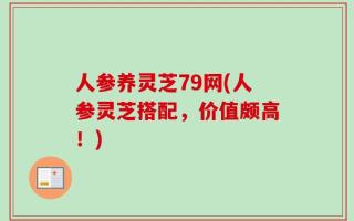 人参养灵芝79网(人参灵芝搭配，价值颇高！)