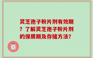 灵芝孢子粉片剂有效期？了解灵芝孢子粉片剂的保质期及存储方法？