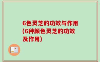 6色灵芝的功效与作用(6种颜色灵芝的功效及作用)