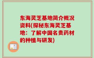 东海灵芝基地简介概况资料(探秘东海灵芝基地：了解中国名贵药材的种植与研发)