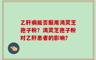乙肝病能否服用渴灵芝孢子粉？渴灵芝孢子粉对乙肝患者的影响？