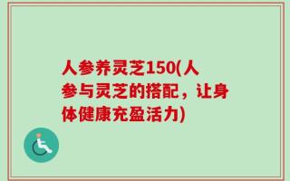 人参养灵芝150(人参与灵芝的搭配，让身体健康充盈活力)