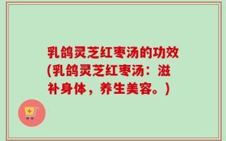 乳鸽灵芝红枣汤的功效(乳鸽灵芝红枣汤：滋补身体，养生美容。)