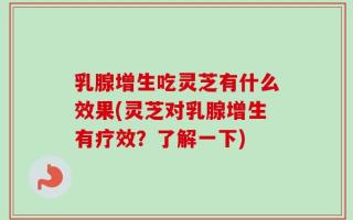 乳腺增生吃灵芝有什么效果(灵芝对乳腺增生有疗效？了解一下)