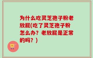 为什么吃灵芝孢子粉老放屁(吃了灵芝孢子粉怎么办？老放屁是正常的吗？)
