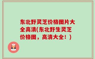 东北野灵芝价格图片大全高清(东北野生灵芝价格图，高清大全！)