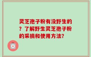 灵芝孢子粉有没野生的？了解野生灵芝孢子粉的采摘和使用方法？