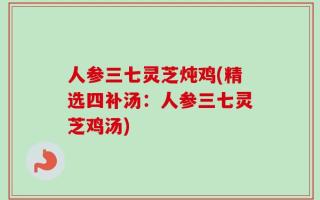 人参三七灵芝炖鸡(精选四补汤：人参三七灵芝鸡汤)