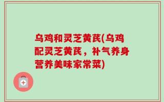 乌鸡和灵芝黄芪(乌鸡配灵芝黄芪，补气养身营养美味家常菜)