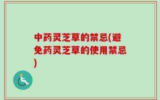中药灵芝草的禁忌(避免药灵芝草的使用禁忌)
