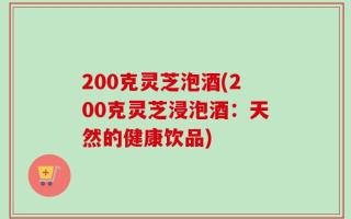 200克灵芝泡酒(200克灵芝浸泡酒：天然的健康饮品)
