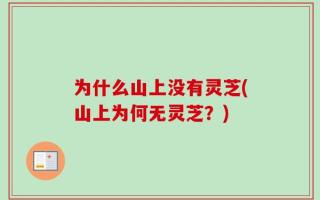 为什么山上没有灵芝(山上为何无灵芝？)