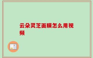 云朵灵芝面膜怎么用视频