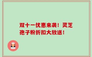 双十一优惠来袭！灵芝孢子粉折扣大放送！