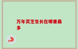 万年灵芝生长在哪里最多