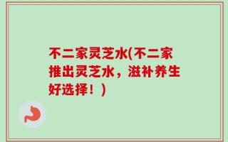 不二家灵芝水(不二家推出灵芝水，滋补养生好选择！)