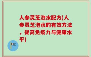 人参灵芝泡水配方(人参灵芝泡水的有效方法，提高免疫力与健康水平)