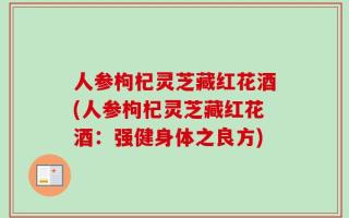 人参枸杞灵芝藏红花酒(人参枸杞灵芝藏红花酒：强健身体之良方)