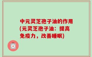 中元灵芝孢子油的作用(元灵芝孢子油：提高免疫力，改善睡眠)