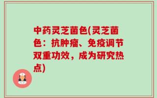 中药灵芝菌色(灵芝菌色：抗肿瘤、免疫调节双重功效，成为研究热点)