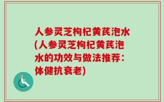 人参灵芝枸杞黄芪泡水(人参灵芝枸杞黄芪泡水的功效与做法推荐：体健抗衰老)