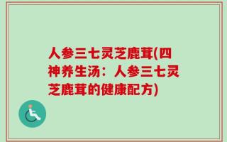 人参三七灵芝鹿茸(四神养生汤：人参三七灵芝鹿茸的健康配方)