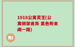 1918公寓灵芝(公寓绑架诡异 紫色粉末闻一路)