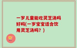 一岁儿童能吃灵芝汤吗好吗(一岁宝宝适合饮用灵芝汤吗？)