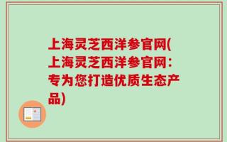 上海灵芝西洋参官网(上海灵芝西洋参官网：专为您打造优质生态产品)