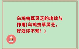 乌鸡虫草灵芝的功效与作用(乌鸡虫草灵芝，好处你不知！)