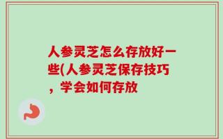 人参灵芝怎么存放好一些(人参灵芝保存技巧，学会如何存放
