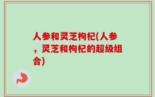 人参和灵芝枸杞(人参，灵芝和枸杞的超级组合)