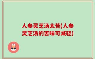 人参灵芝汤太苦(人参灵芝汤的苦味可减轻)