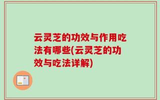 云灵芝的功效与作用吃法有哪些(云灵芝的功效与吃法详解)