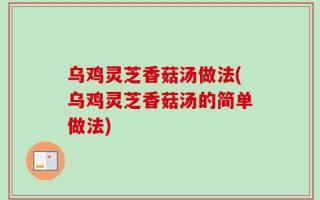 乌鸡灵芝香菇汤做法(乌鸡灵芝香菇汤的简单做法)