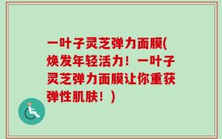 一叶子灵芝弹力面膜(焕发年轻活力！一叶子灵芝弹力面膜让你重获弹性肌肤！)