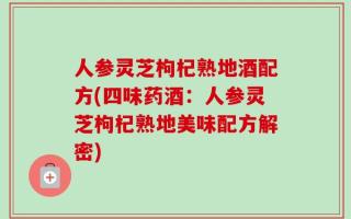 人参灵芝枸杞熟地酒配方(四味药酒：人参灵芝枸杞熟地美味配方解密)