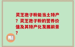 灵芝孢子粉能当土特产？灵芝孢子粉的营养价值及其特产化发展前景？