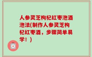 人参灵芝枸杞红枣泡酒泡法(制作人参灵芝枸杞红枣酒，步骤简单易学！)