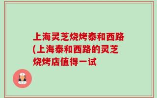 上海灵芝烧烤泰和西路(上海泰和西路的灵芝烧烤店值得一试