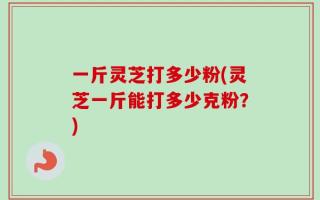 一斤灵芝打多少粉(灵芝一斤能打多少克粉？)