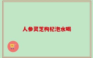 人参灵芝枸杞泡水喝