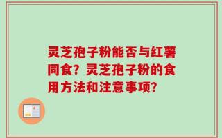 灵芝孢子粉能否与红薯同食？灵芝孢子粉的食用方法和注意事项？