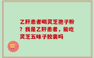 乙肝患者喝灵芝孢子粉？我是乙肝患者，能吃灵芝五味子胶囊吗