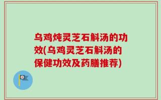 乌鸡炖灵芝石斛汤的功效(乌鸡灵芝石斛汤的保健功效及药膳推荐)