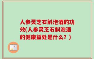 人参灵芝石斛泡酒的功效(人参灵芝石斛泡酒的健康益处是什么？)