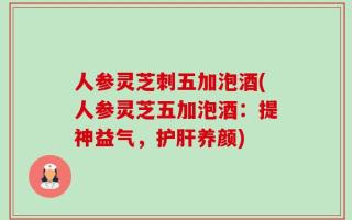 人参灵芝刺五加泡酒(人参灵芝五加泡酒：提神益气，护肝养颜)